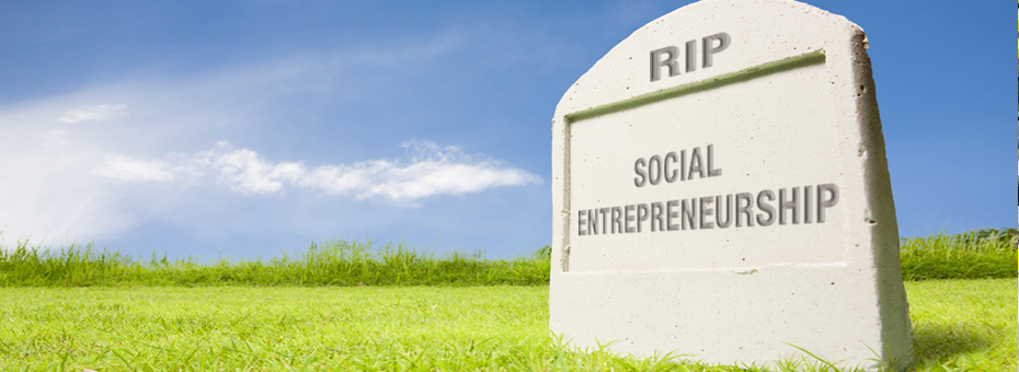 Why Social Entrepreneurship is Dead